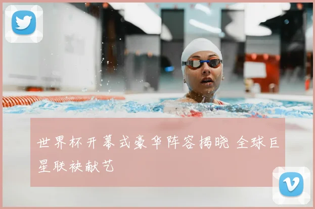 世界杯开幕式豪华阵容揭晓 全球巨星联袂献艺