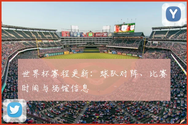 世界杯赛程更新：球队对阵、比赛时间与场馆信息