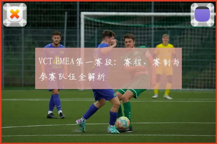 VCT EMEA第一赛段：赛程、赛制与参赛队伍全解析