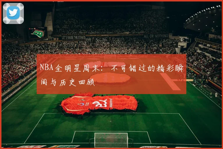 NBA全明星周末：不可错过的精彩瞬间与历史回顾