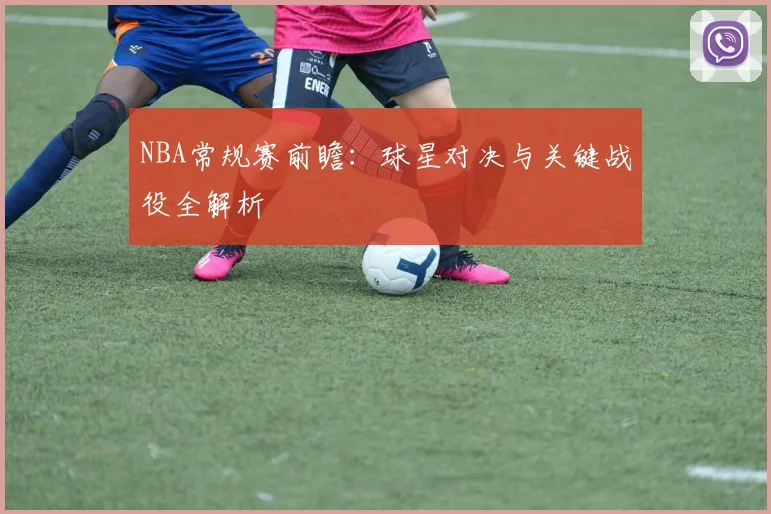 NBA常规赛前瞻：球星对决与关键战役全解析