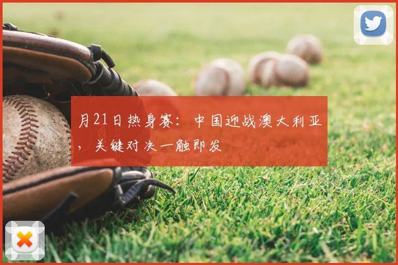 月21日热身赛：中国迎战澳大利亚，关键对决一触即发