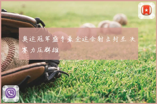 奥运冠军盛李豪全运会射击封王 决赛力压群雄