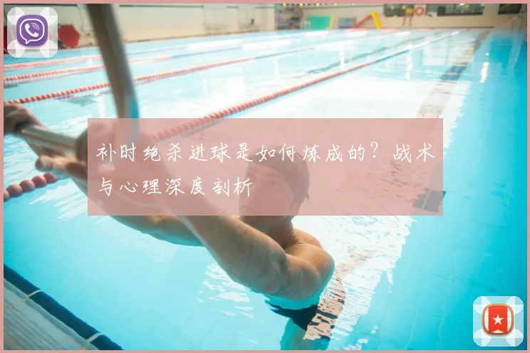 补时绝杀进球是如何炼成的?战术与心理深度剖析