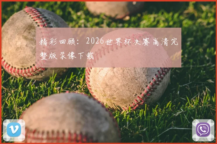 精彩回顾：2026世界杯决赛高清完整版录像下载