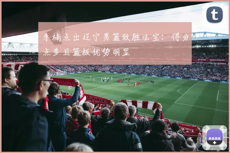 李楠点出辽宁男篮致胜法宝：得分点多且篮板优势明显