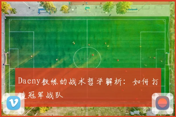 Daeny教练的战术哲学解析：如何打造冠军战队