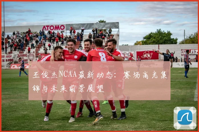 王俊杰NCAA最新动态：赛场高光集锦与未来前景展望