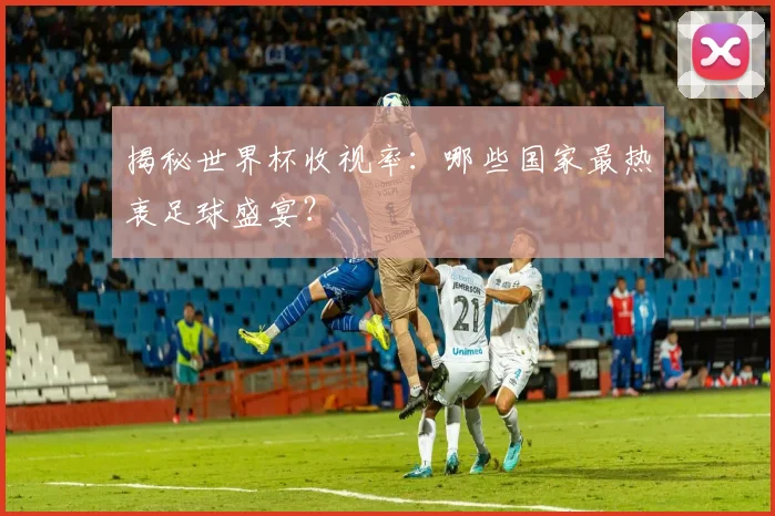 揭秘世界杯收视率：哪些国家最热衷足球盛宴？