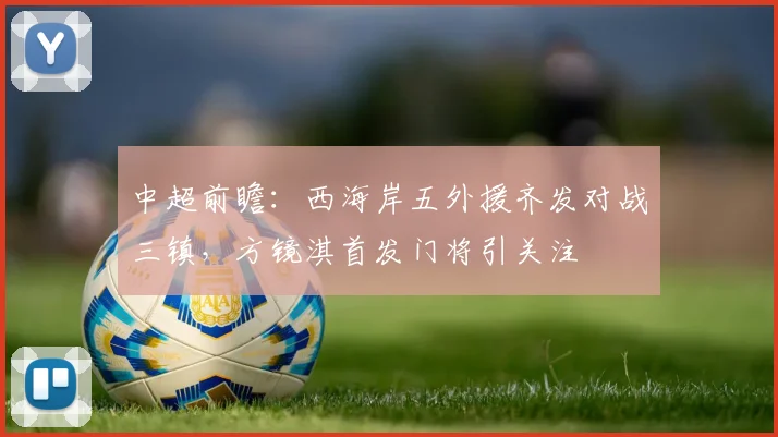 中超前瞻：西海岸五外援齐发对战三镇，方镜淇首发门将引关注