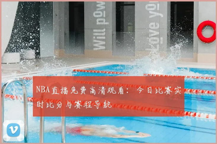 NBA直播免费高清观看：今日比赛实时比分与赛程导航