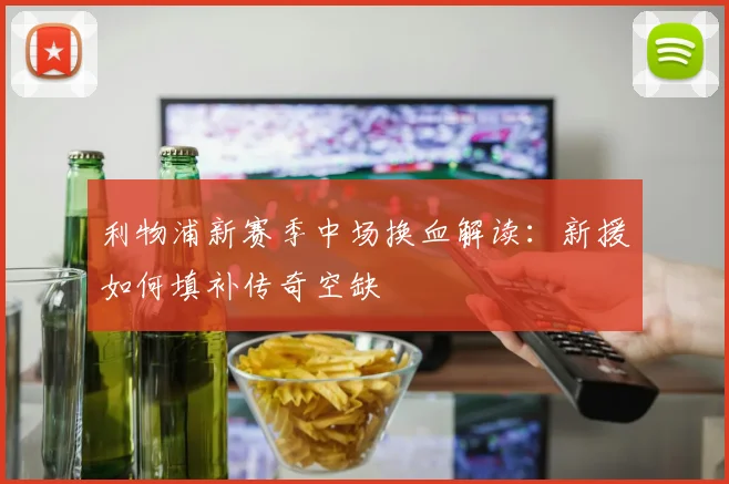利物浦新赛季中场换血解读：新援如何填补传奇空缺