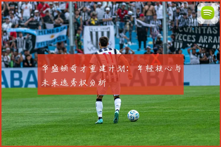 华盛顿奇才重建计划：年轻核心与未来选秀权分析