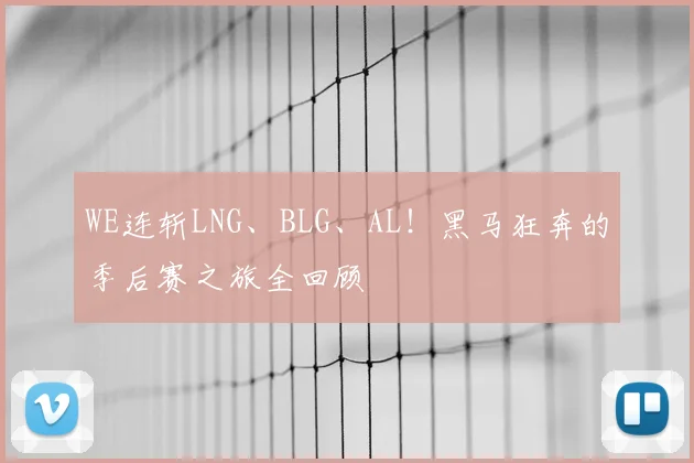 WE连斩LNG、BLG、AL！黑马狂奔的季后赛之旅全回顾