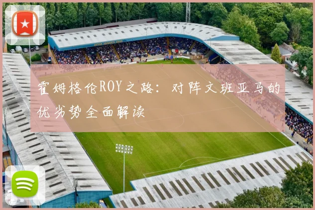 霍姆格伦ROY之路：对阵文班亚马的优劣势全面解读