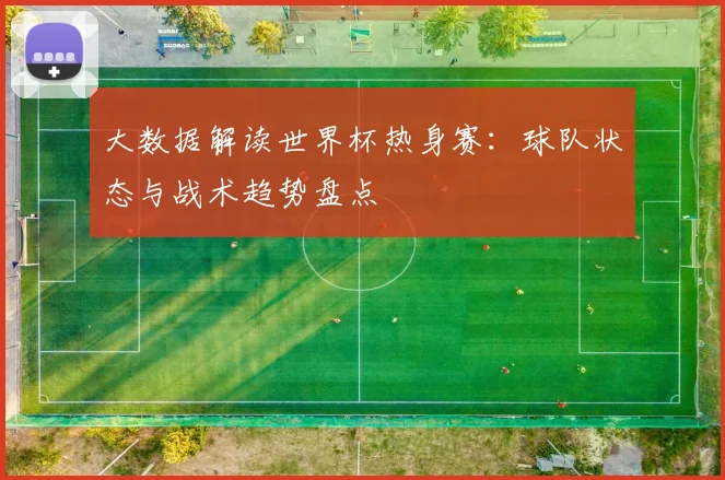 大数据解读世界杯热身赛：球队状态与战术趋势盘点