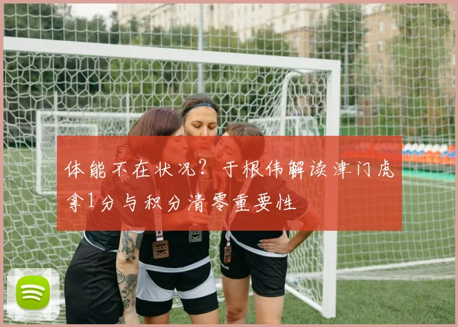 体能不在状况？于根伟解读津门虎拿1分与积分清零重要性