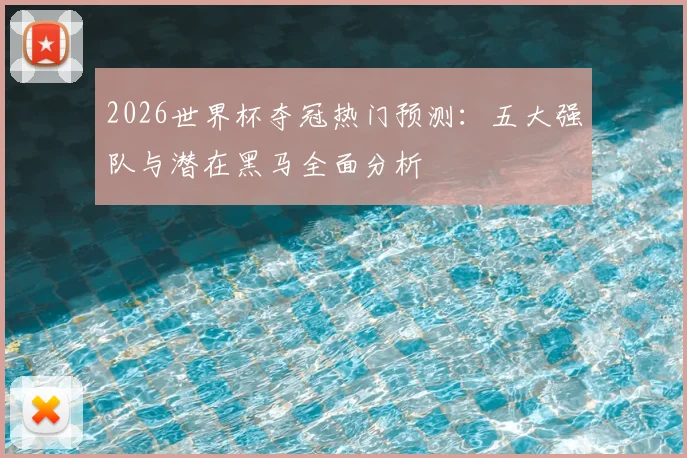 2026世界杯夺冠热门预测：五大强队与潜在黑马全面分析