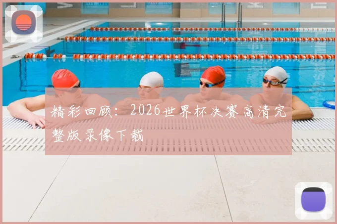 精彩回顾：2026世界杯决赛高清完整版录像下载