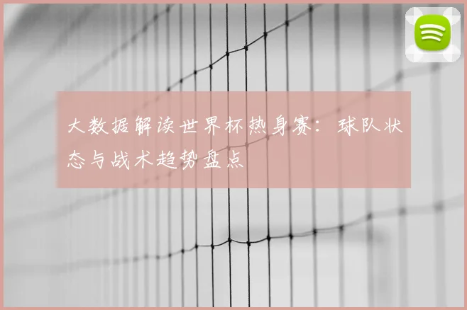 大数据解读世界杯热身赛：球队状态与战术趋势盘点