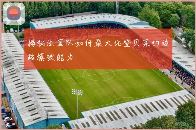 揭秘法国队如何最大化登贝莱的边路爆破能力