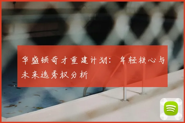华盛顿奇才重建计划：年轻核心与未来选秀权分析