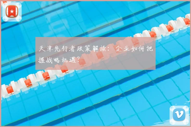 天津先行者政策解读：企业如何把握战略机遇？