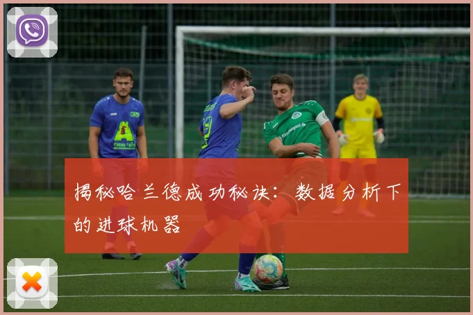 揭秘哈兰德成功秘诀：数据分析下的进球机器