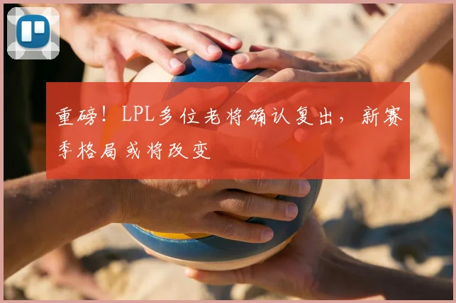 重磅！LPL多位老将确认复出，新赛季格局或将改变