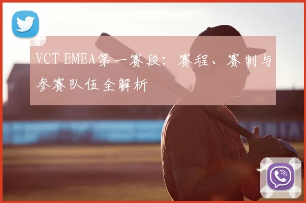 VCT EMEA第一赛段:赛程、赛制与参赛队伍全解析