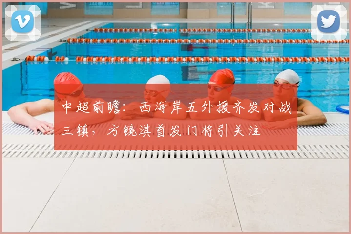 中超前瞻：西海岸五外援齐发对战三镇，方镜淇首发门将引关注