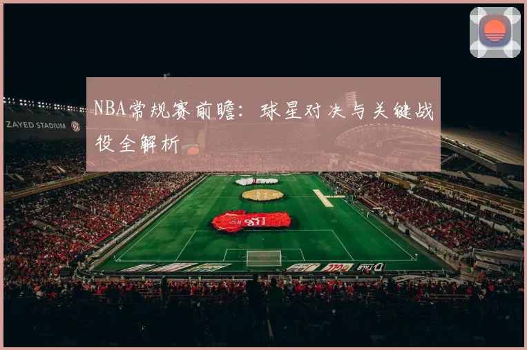 NBA常规赛前瞻：球星对决与关键战役全解析