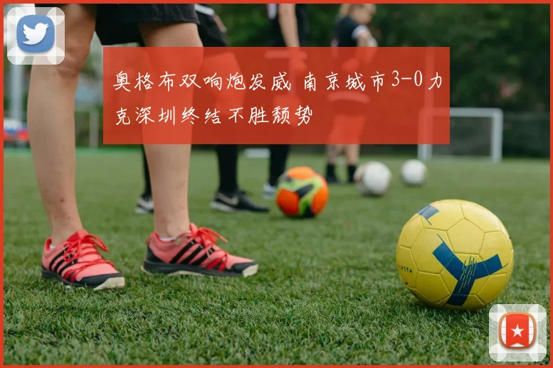 奥格布双响炮发威 南京城市3-0力克深圳终结不胜颓势