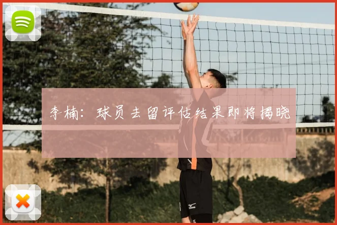 李楠：球员去留评估结果即将揭晓