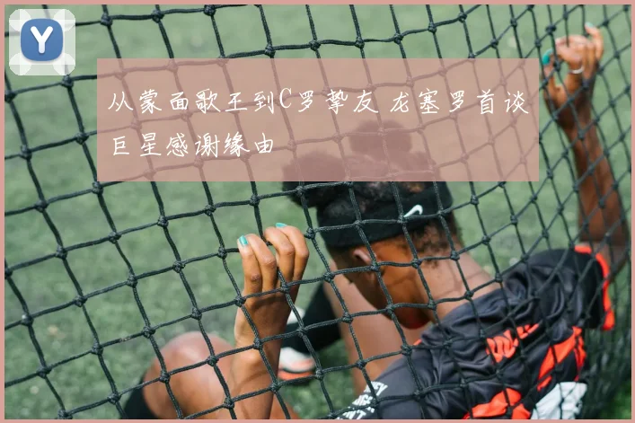 从蒙面歌王到C罗挚友 龙塞罗首谈巨星感谢缘由