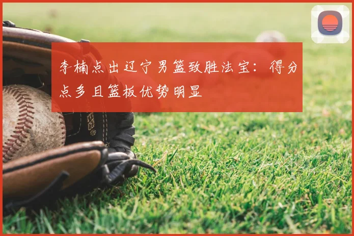 李楠点出辽宁男篮致胜法宝：得分点多且篮板优势明显
