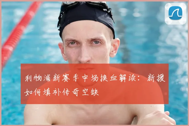 利物浦新赛季中场换血解读：新援如何填补传奇空缺