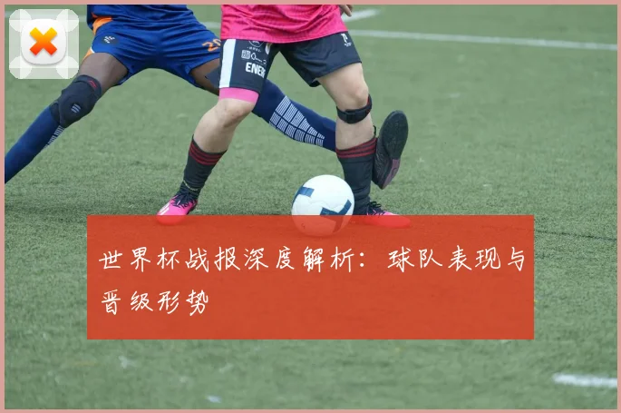 世界杯战报深度解析：球队表现与晋级形势