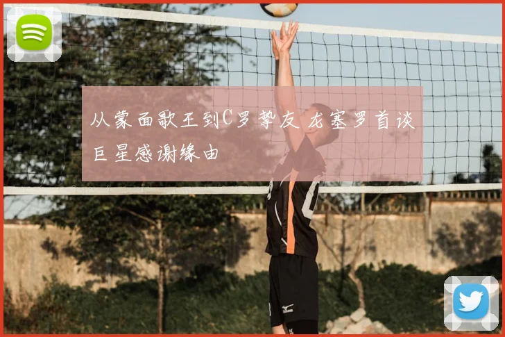 从蒙面歌王到C罗挚友 龙塞罗首谈巨星感谢缘由